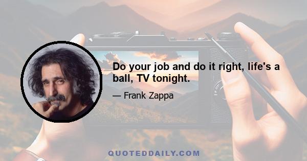 Do your job and do it right, life's a ball, TV tonight.