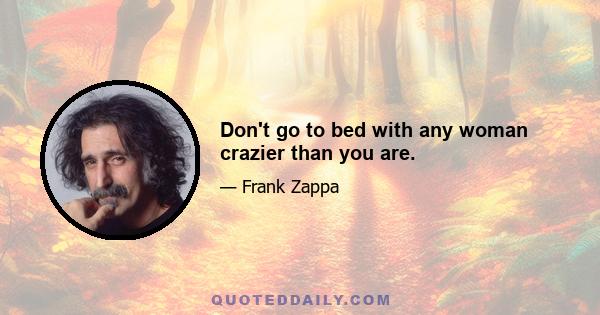 Don't go to bed with any woman crazier than you are.