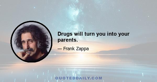 Drugs will turn you into your parents.