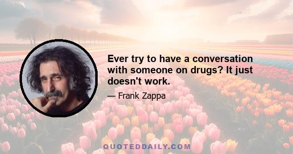 Ever try to have a conversation with someone on drugs? It just doesn't work.