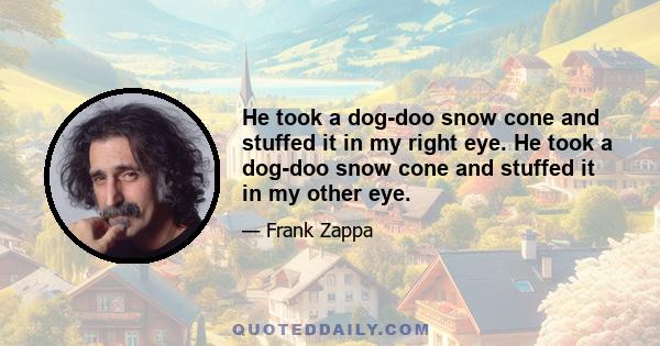 He took a dog-doo snow cone and stuffed it in my right eye. He took a dog-doo snow cone and stuffed it in my other eye.