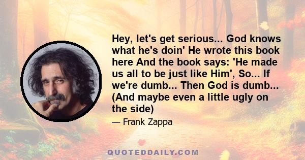 Hey, let's get serious... God knows what he's doin' He wrote this book here And the book says: 'He made us all to be just like Him', So... If we're dumb... Then God is dumb... (And maybe even a little ugly on the side)