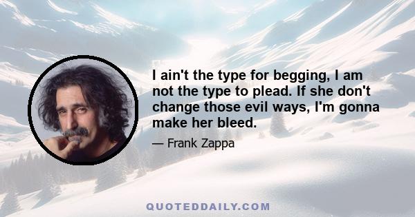 I ain't the type for begging, I am not the type to plead. If she don't change those evil ways, I'm gonna make her bleed.