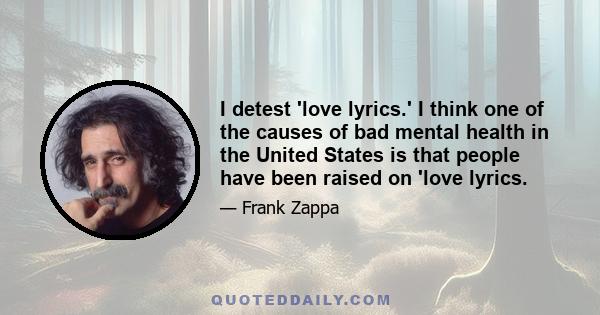 I detest 'love lyrics.' I think one of the causes of bad mental health in the United States is that people have been raised on 'love lyrics.