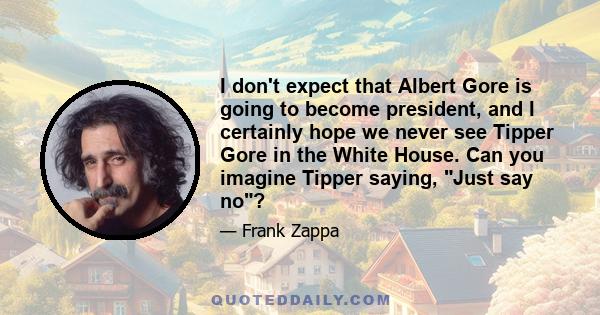 I don't expect that Albert Gore is going to become president, and I certainly hope we never see Tipper Gore in the White House. Can you imagine Tipper saying, Just say no?