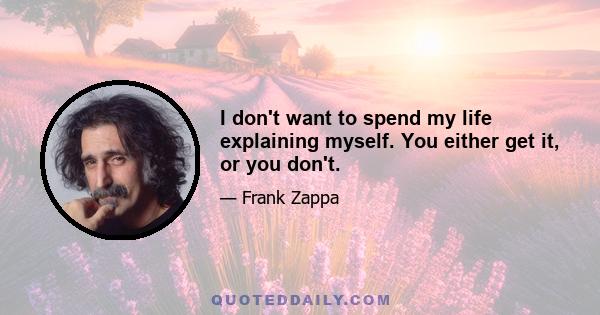 I don't want to spend my life explaining myself. You either get it, or you don't.