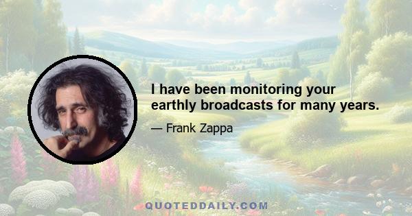 I have been monitoring your earthly broadcasts for many years.