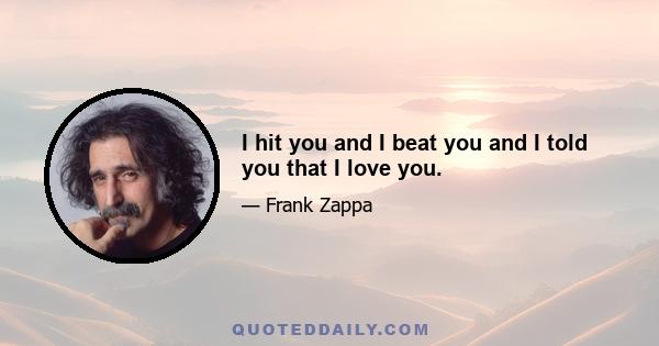 I hit you and I beat you and I told you that I love you.