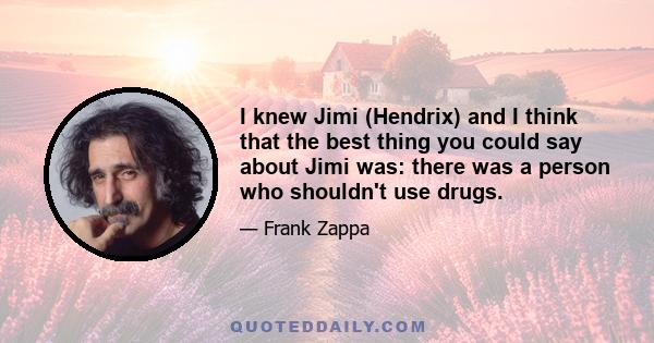 I knew Jimi (Hendrix) and I think that the best thing you could say about Jimi was: there was a person who shouldn't use drugs.