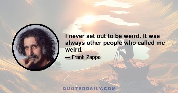 I never set out to be weird. It was always other people who called me weird.