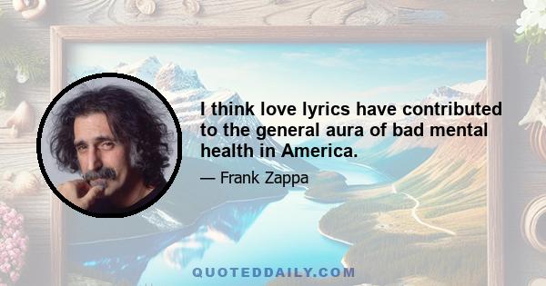 I think love lyrics have contributed to the general aura of bad mental health in America.