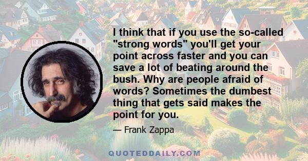 I think that if you use the so-called strong words you'll get your point across faster and you can save a lot of beating around the bush. Why are people afraid of words? Sometimes the dumbest thing that gets said makes