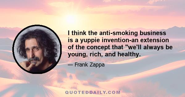 I think the anti-smoking business is a yuppie invention-an extension of the concept that we'll always be young, rich, and healthy.