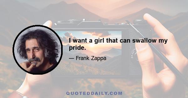 I want a girl that can swallow my pride.