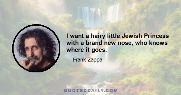 I want a hairy little Jewish Princess with a brand new nose, who knows where it goes.