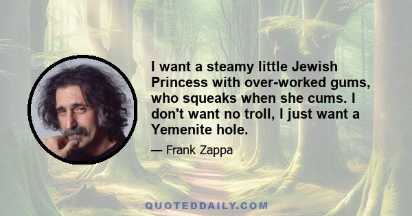 I want a steamy little Jewish Princess with over-worked gums, who squeaks when she cums. I don't want no troll, I just want a Yemenite hole.