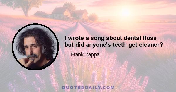 I wrote a song about dental floss but did anyone's teeth get cleaner?