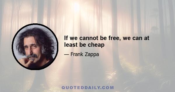 If we cannot be free, we can at least be cheap