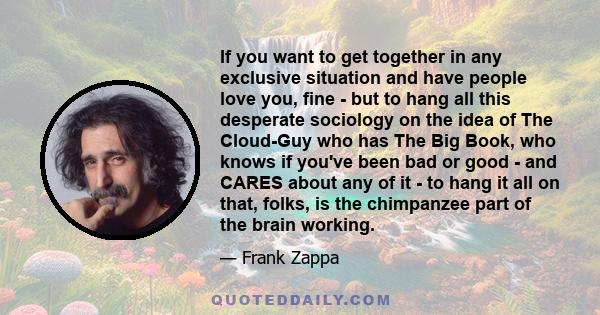 If you want to get together in any exclusive situation and have people love you, fine - but to hang all this desperate sociology on the idea of The Cloud-Guy who has The Big Book, who knows if you've been bad or good -