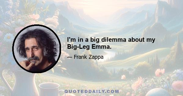 I'm in a big dilemma about my Big-Leg Emma.