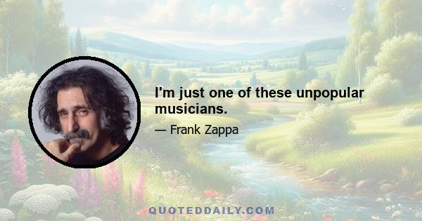 I'm just one of these unpopular musicians.