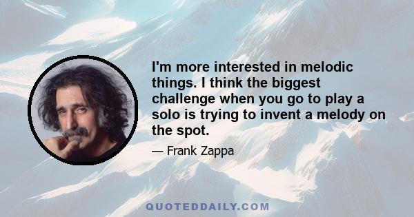 I'm more interested in melodic things. I think the biggest challenge when you go to play a solo is trying to invent a melody on the spot.