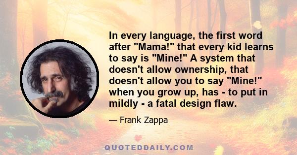 In every language, the first word after Mama! that every kid learns to say is Mine! A system that doesn't allow ownership, that doesn't allow you to say Mine! when you grow up, has - to put in mildly - a fatal design