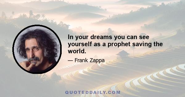 In your dreams you can see yourself as a prophet saving the world.