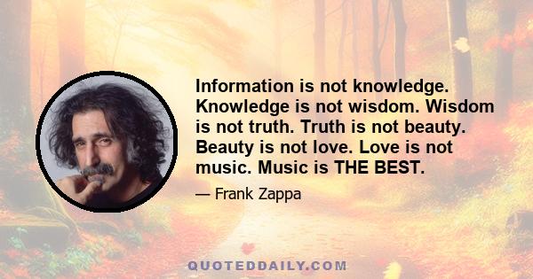 Information is not knowledge. Knowledge is not wisdom. Wisdom is not truth. Truth is not beauty. Beauty is not love. Love is not music. Music is THE BEST.