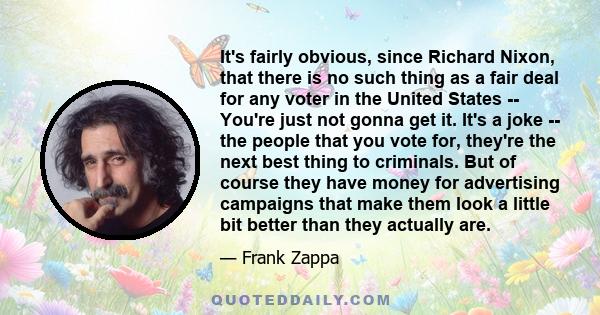 It's fairly obvious, since Richard Nixon, that there is no such thing as a fair deal for any voter in the United States -- You're just not gonna get it. It's a joke -- the people that you vote for, they're the next best 