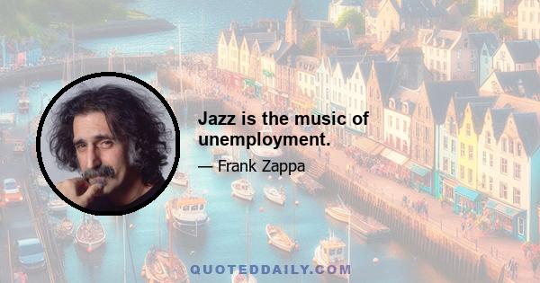 Jazz is the music of unemployment.