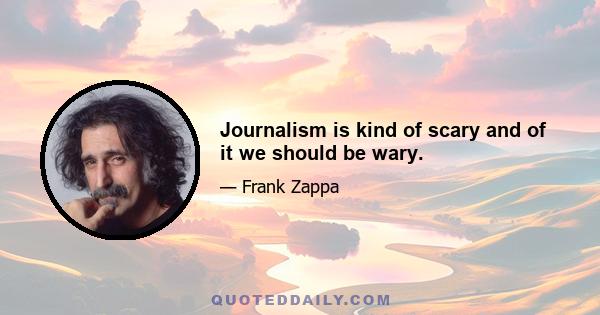 Journalism is kind of scary and of it we should be wary.