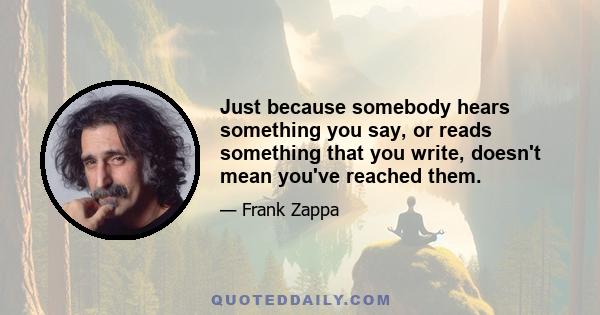 Just because somebody hears something you say, or reads something that you write, doesn't mean you've reached them.