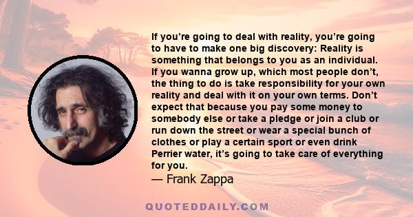 lf you’re going to deal with reality, you’re going to have to make one big discovery: Reality is something that belongs to you as an individual. If you wanna grow up, which most people don’t, the thing to do is take