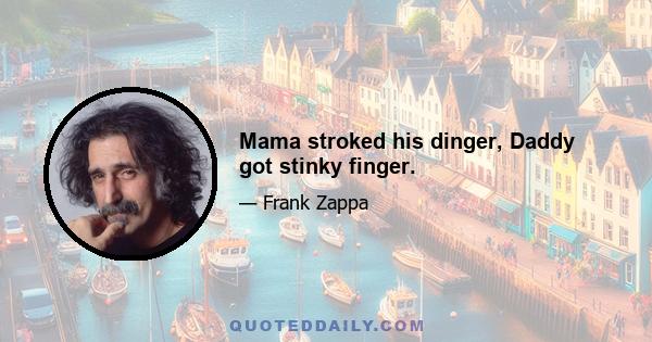 Mama stroked his dinger, Daddy got stinky finger.