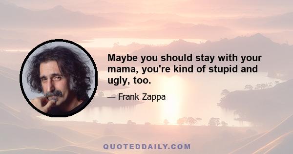 Maybe you should stay with your mama, you're kind of stupid and ugly, too.