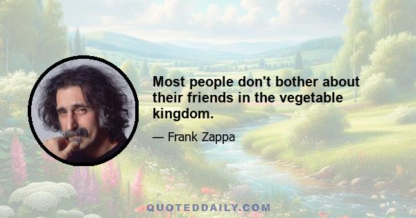 Most people don't bother about their friends in the vegetable kingdom.