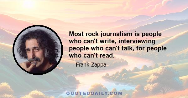 Most rock journalism is people who can't write, interviewing people who can't talk, for people who can't read.