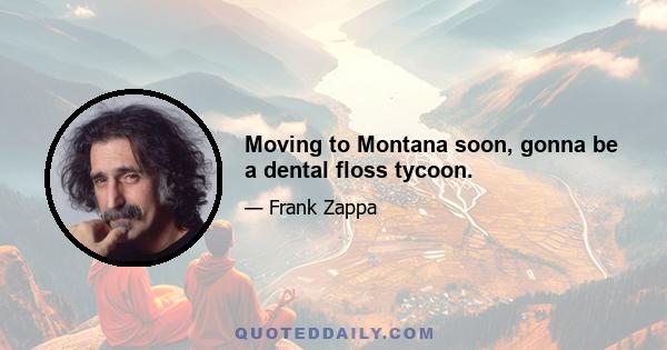 Moving to Montana soon, gonna be a dental floss tycoon.