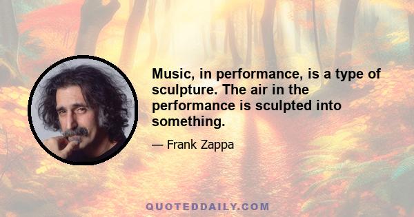 Music, in performance, is a type of sculpture. The air in the performance is sculpted into something.