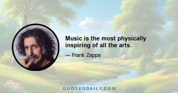 Music is the most physically inspiring of all the arts.