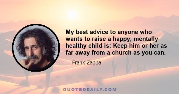 My best advice to anyone who wants to raise a happy, mentally healthy child is: Keep him or her as far away from a church as you can.