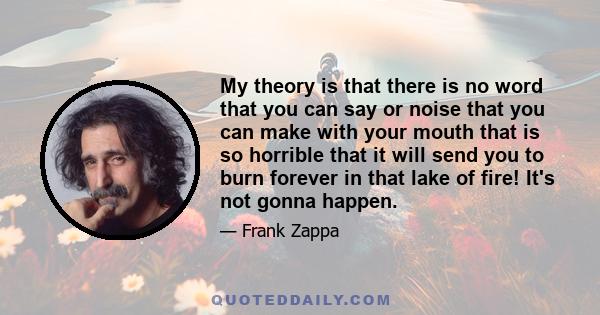 My theory is that there is no word that you can say or noise that you can make with your mouth that is so horrible that it will send you to burn forever in that lake of fire! It's not gonna happen.