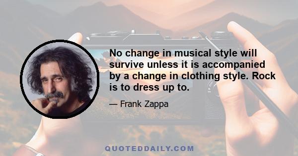 No change in musical style will survive unless it is accompanied by a change in clothing style. Rock is to dress up to.