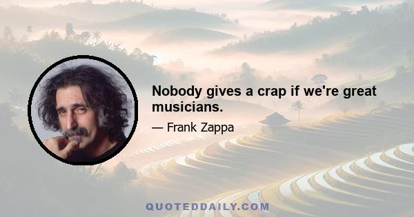 Nobody gives a crap if we're great musicians.