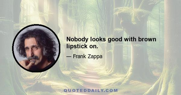 Nobody looks good with brown lipstick on.