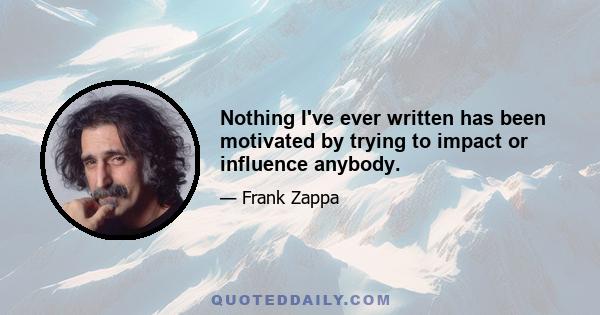 Nothing I've ever written has been motivated by trying to impact or influence anybody.