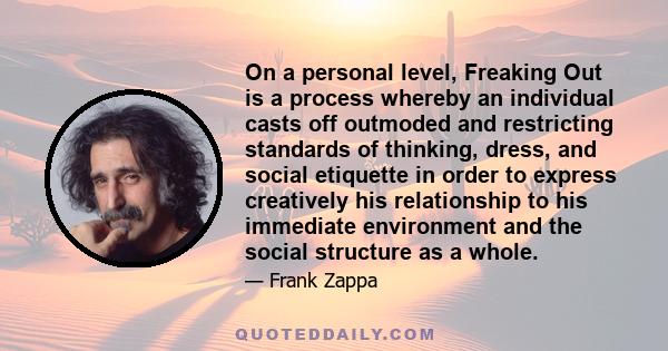 On a personal level, Freaking Out is a process whereby an individual casts off outmoded and restricting standards of thinking, dress, and social etiquette in order to express creatively his relationship to his immediate 