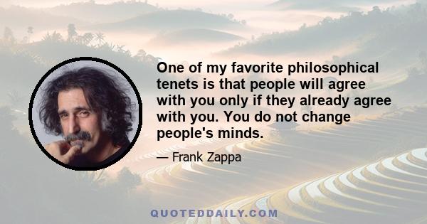 One of my favorite philosophical tenets is that people will agree with you only if they already agree with you. You do not change people's minds.