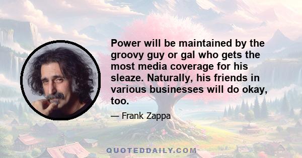 Power will be maintained by the groovy guy or gal who gets the most media coverage for his sleaze. Naturally, his friends in various businesses will do okay, too.